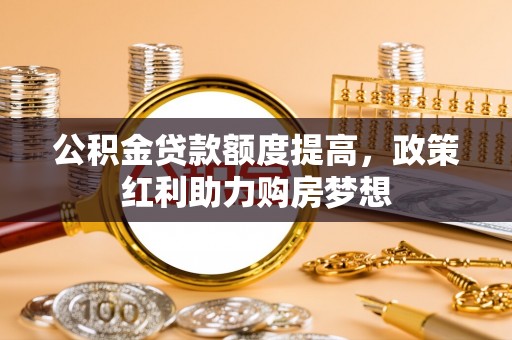 德庆公积金贷款额度提高，政策红利助力购房梦想