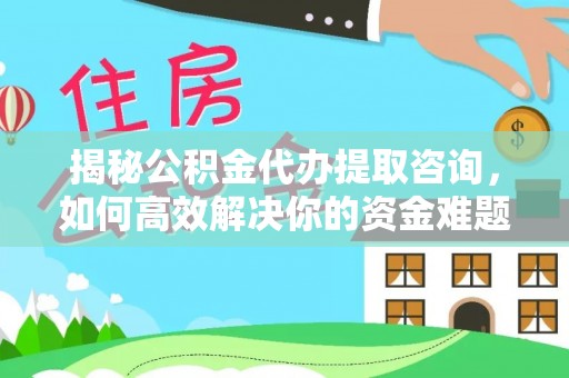德庆揭秘公积金代办提取咨询，如何高效解决你的资金难题