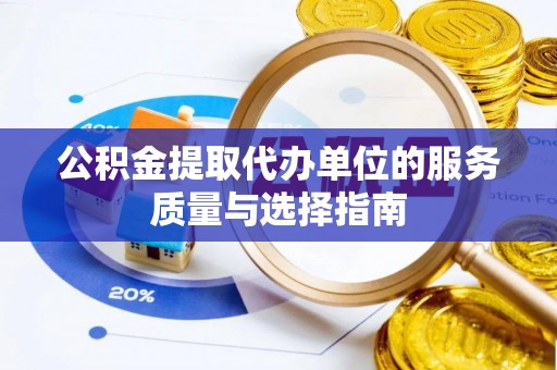 德庆公积金提取代办单位的服务质量与选择指南