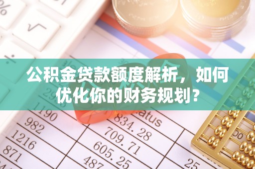 德庆公积金贷款额度解析，如何优化你的财务规划？
