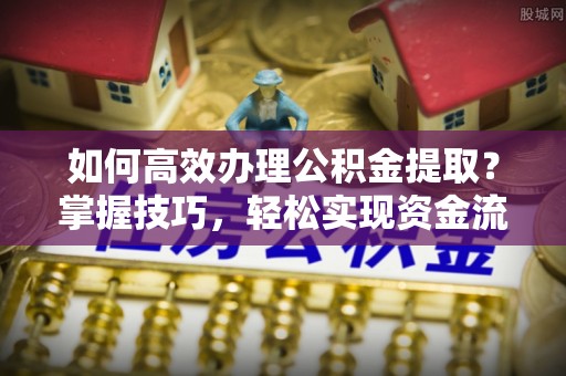 德庆如何高效办理公积金提取？掌握技巧，轻松实现资金流动