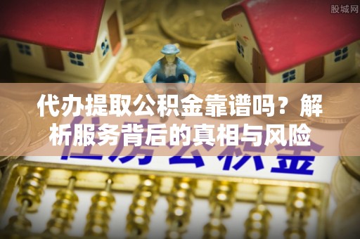德庆代办提取公积金靠谱吗？解析服务背后的真相与风险