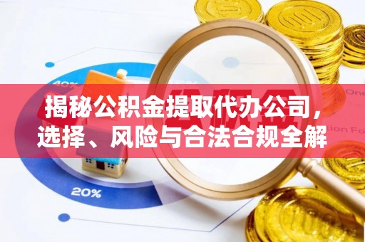 德庆揭秘公积金提取代办公司，选择、风险与合法合规全解析