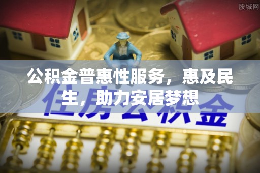 德庆公积金普惠性服务，惠及民生，助力安居梦想