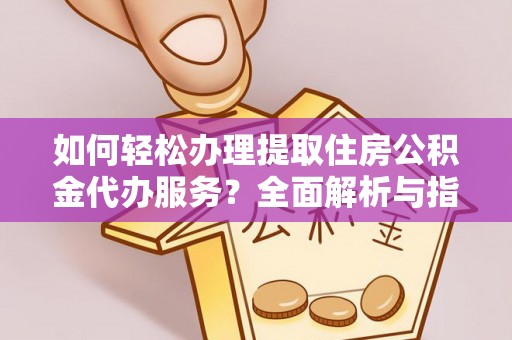 德庆如何轻松办理提取住房公积金代办服务？全面解析与指南