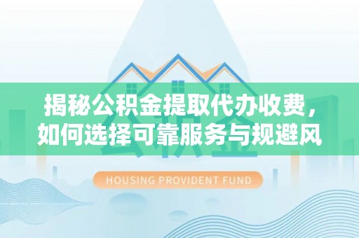 德庆揭秘公积金提取代办收费，如何选择可靠服务与规避风险