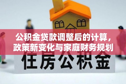 德庆公积金贷款调整后的计算，政策新变化与家庭财务规划