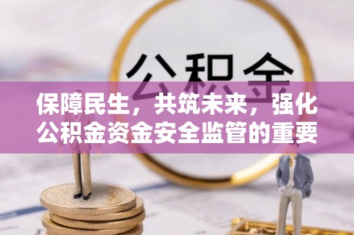 德庆保障民生，共筑未来，强化公积金资金安全监管的重要性