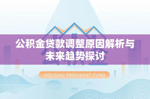 德庆公积金贷款调整原因解析与未来趋势探讨