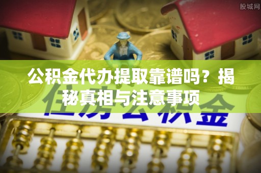 德庆公积金代办提取靠谱吗？揭秘真相与注意事项