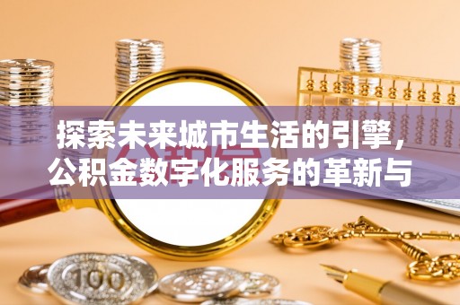 德庆探索未来城市生活的引擎，公积金数字化服务的革新与实践