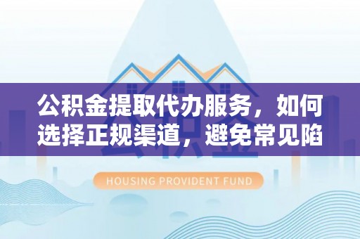 德庆公积金提取代办服务，如何选择正规渠道，避免常见陷阱