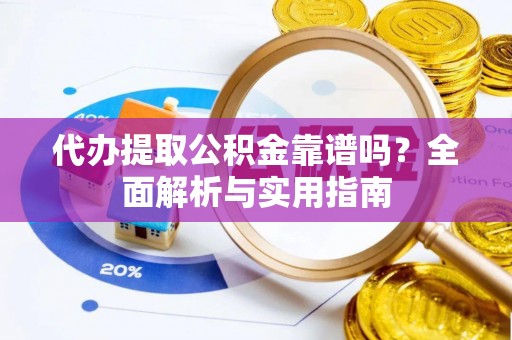 德庆代办提取公积金靠谱吗？全面解析与实用指南