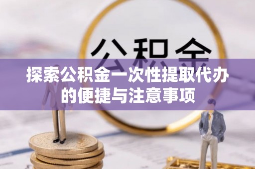 德庆探索公积金一次性提取代办的便捷与注意事项