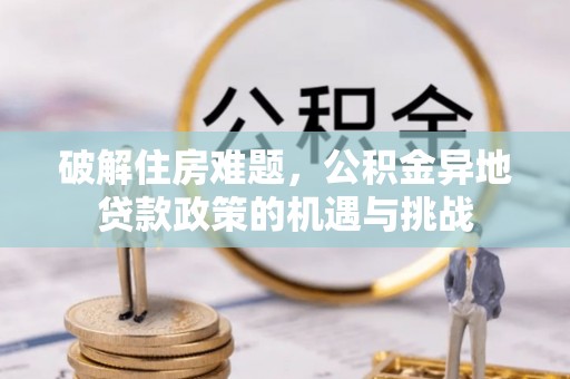 德庆破解住房难题，公积金异地贷款政策的机遇与挑战