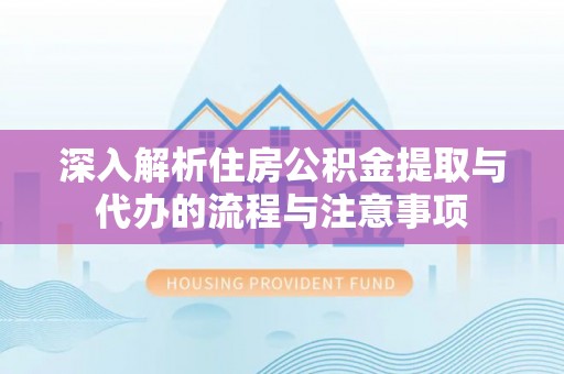 德庆深入解析住房公积金提取与代办的流程与注意事项