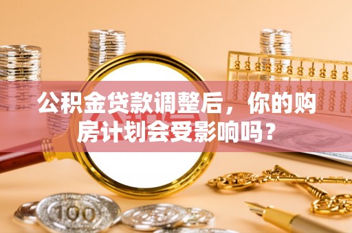 德庆公积金贷款调整后，你的购房计划会受影响吗？
