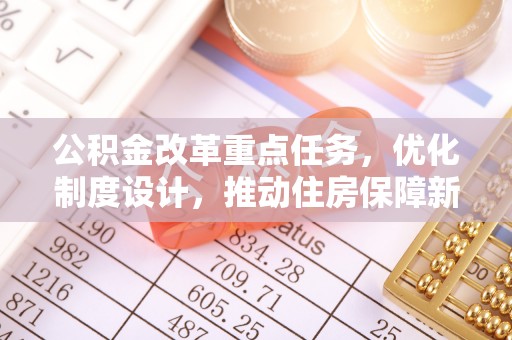 德庆公积金改革重点任务，优化制度设计，推动住房保障新发展