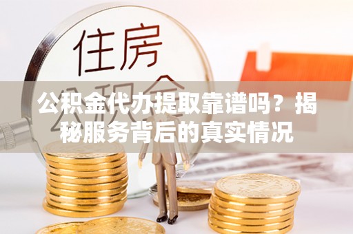 德庆公积金代办提取靠谱吗？揭秘服务背后的真实情况
