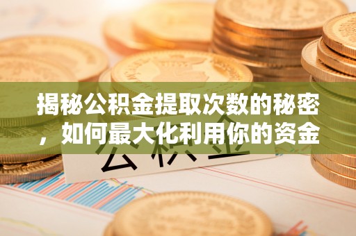 德庆揭秘公积金提取次数的秘密，如何最大化利用你的资金