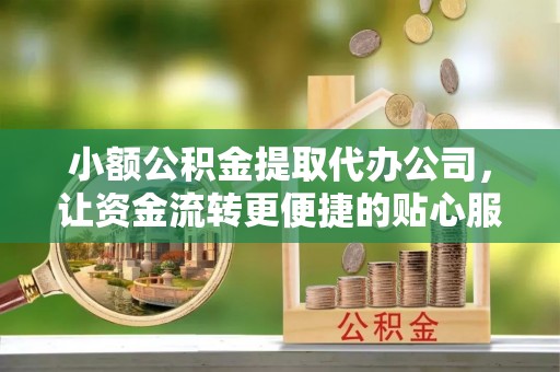 德庆小额公积金提取代办公司，让资金流转更便捷的贴心服务
