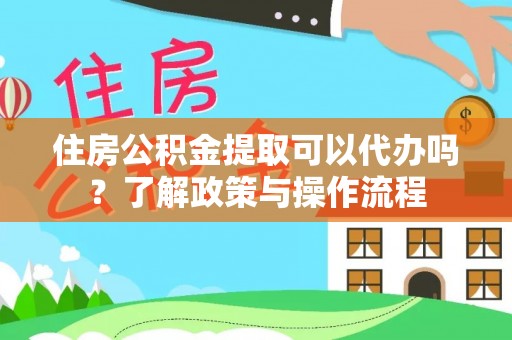 德庆住房公积金提取可以代办吗？了解政策与操作流程