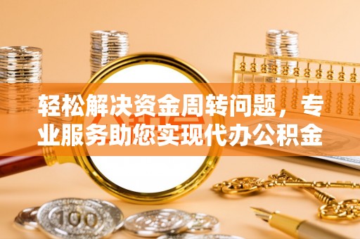 德庆轻松解决资金周转问题，专业服务助您实现代办公积金提取