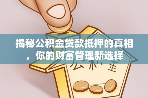 德庆揭秘公积金贷款抵押的真相，你的财富管理新选择