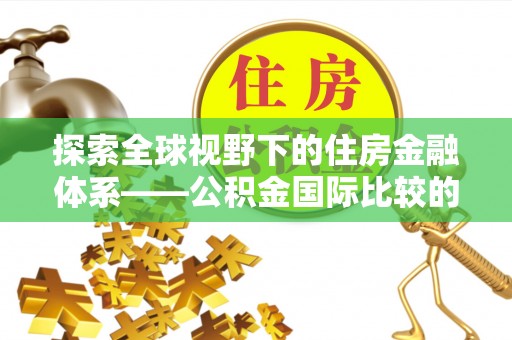 德庆探索全球视野下的住房金融体系——公积金国际比较的深度解析