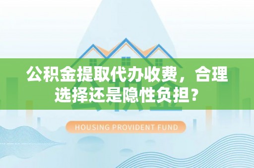 德庆公积金提取代办收费，合理选择还是隐性负担？