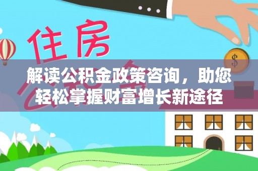 德庆解读公积金政策咨询，助您轻松掌握财富增长新途径