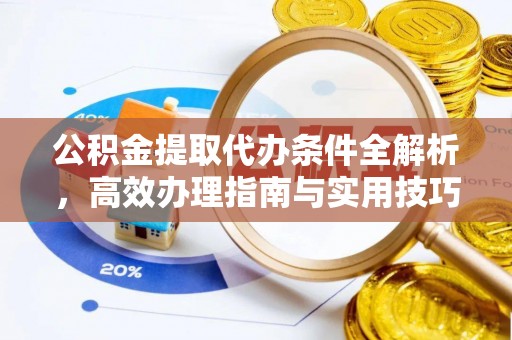 德庆公积金提取代办条件全解析，高效办理指南与实用技巧