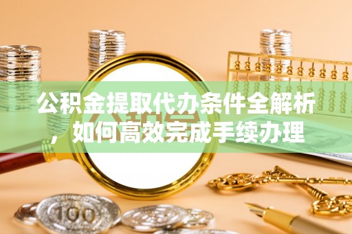 德庆公积金提取代办条件全解析，如何高效完成手续办理