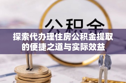 德庆探索代办理住房公积金提取的便捷之道与实际效益