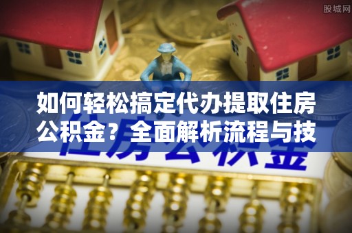 德庆如何轻松搞定代办提取住房公积金？全面解析流程与技巧