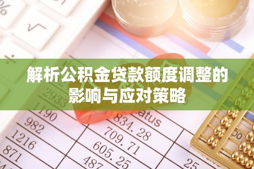 德庆解析公积金贷款额度调整的影响与应对策略