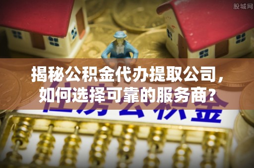 德庆揭秘公积金代办提取公司，如何选择可靠的服务商？