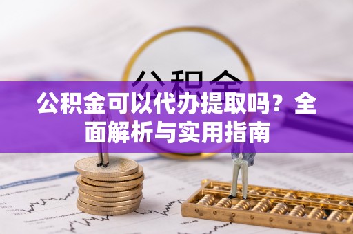 德庆公积金可以代办提取吗？全面解析与实用指南