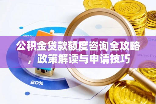 德庆公积金贷款额度咨询全攻略，政策解读与申请技巧