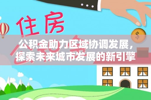 德庆公积金助力区域协调发展，探索未来城市发展的新引擎