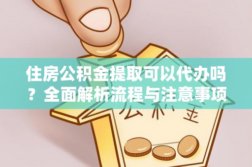 德庆住房公积金提取可以代办吗？全面解析流程与注意事项