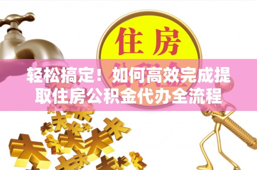 德庆轻松搞定！如何高效完成提取住房公积金代办全流程
