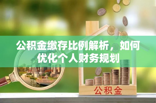 德庆公积金缴存比例解析，如何优化个人财务规划