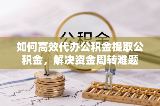德庆如何高效代办公积金提取公积金，解决资金周转难题