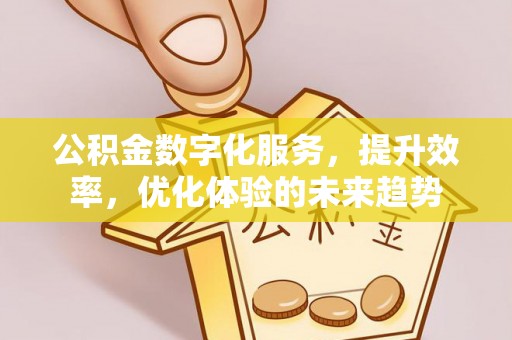 德庆公积金数字化服务，提升效率，优化体验的未来趋势