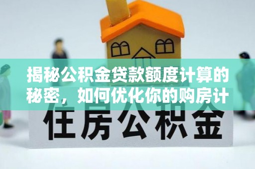 德庆揭秘公积金贷款额度计算的秘密，如何优化你的购房计划？