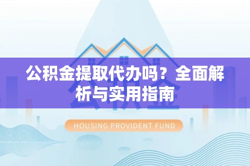 德庆公积金提取代办吗？全面解析与实用指南