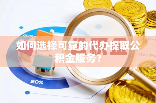 德庆如何选择可靠的代办提取公积金服务？