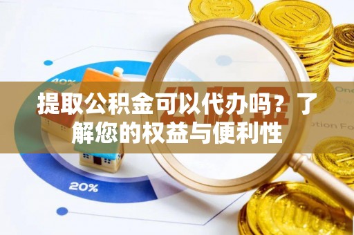 德庆提取公积金可以代办吗？了解您的权益与便利性