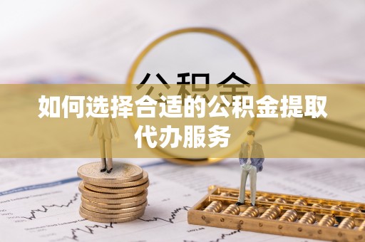 德庆如何选择合适的公积金提取代办服务